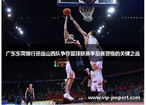 广东东莞银行迎战山西队争夺篮球联赛季后赛资格的关键之战